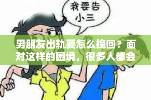 男朋友出轨要怎么挽回？面对这样的困境，很多人都会感到无助和痛苦。但请相信，无论情况多么复杂，总有解决问题的方法。今天，就让我来和大家聊聊，当男朋友出轨时，我们应该如何挽回这段感情。