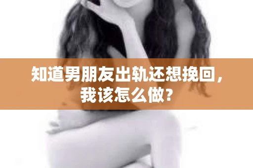 知道男朋友出轨还想挽回，我该怎么做？