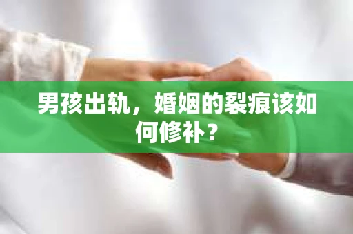 男孩出轨,婚姻的裂痕该如何修补? 男孩出轨,婚姻的裂痕该如何修补?