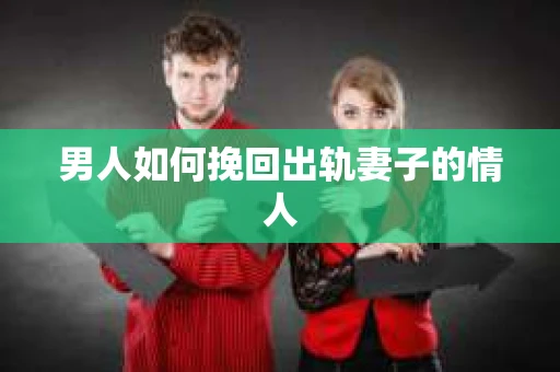 男人如何挽回出轨妻子的情人 男人如何挽回出轨妻子的情人