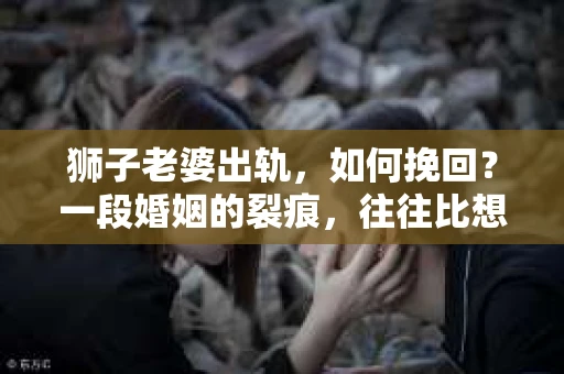 狮子老婆出轨，如何挽回？一段婚姻的裂痕，往往比想象中更难以修复。但面对这样的困境，我们仍可以尝试寻找解决问题的方法。以下，我将结合实际情况，分享一些关于如何挽回狮子老婆出轨的心得。