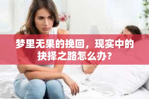 梦里无果的挽回，现实中的抉择之路怎么办？