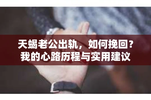 天蝎老公出轨,如何挽回?我的心路历程与实用建议 天蝎老公出轨,如何挽回?我的心路历程与实用建议