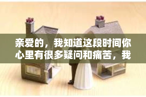 亲爱的，我知道这段时间你心里有很多疑问和痛苦，我也一样。我们在一起的时光，有欢笑也有泪水，那些美好的回忆，我永远都不会忘记。今天，我想通过这条短信，向你表达我的一些想法。