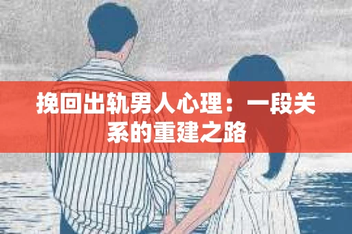 挽回出轨男人心理:一段关系的重建之路 挽回出轨男人心理:一段关系的重建之路