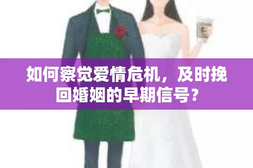 如何察觉爱情危机，及时挽回婚姻的早期信号？