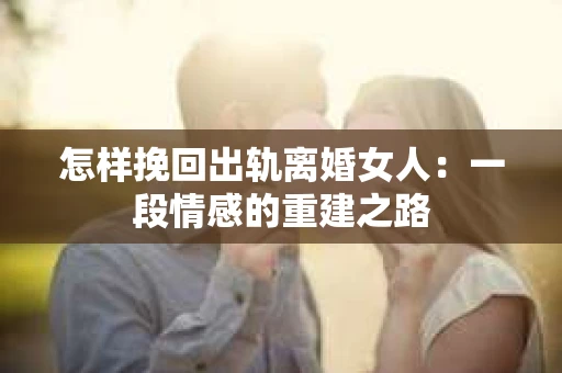 怎样挽回出轨离婚女人：一段情感的重建之路
