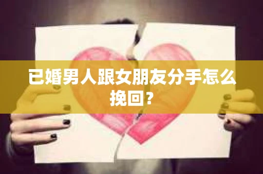 已婚男人跟女朋友分手怎么挽回？