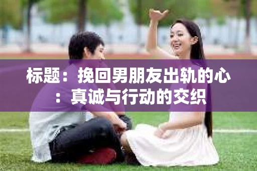 标题：挽回男朋友出轨的心：真诚与行动的交织