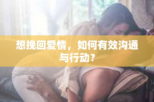 想挽回爱情，如何有效沟通与行动？