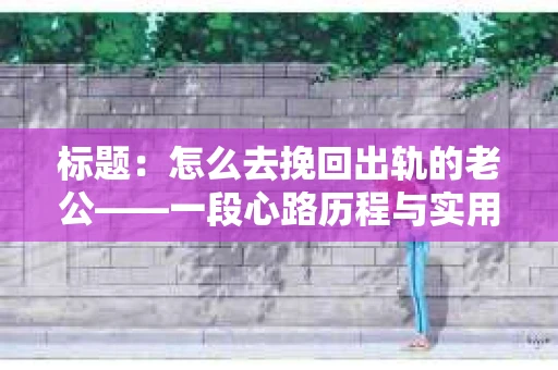 标题：怎么去挽回出轨的老公——一段心路历程与实用建议