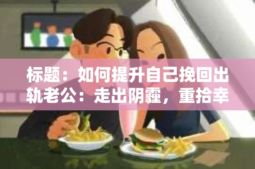 标题：如何提升自己挽回出轨老公：走出阴霾，重拾幸福