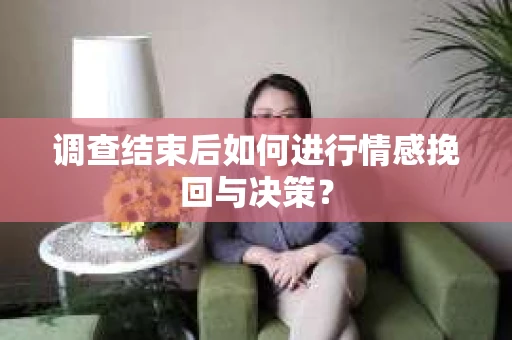 调查结束后如何进行情感挽回与决策？
