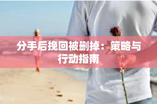 分手后挽回被删掉：策略与行动指南