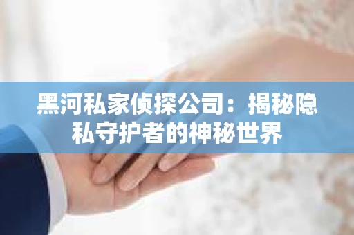 黑河私家侦探公司：揭秘隐私守护者的神秘世界