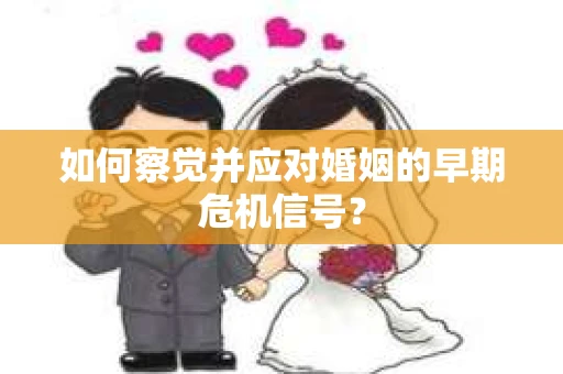 如何察觉并应对婚姻的早期危机信号? 如何察觉并应对婚姻的早期危机信号?