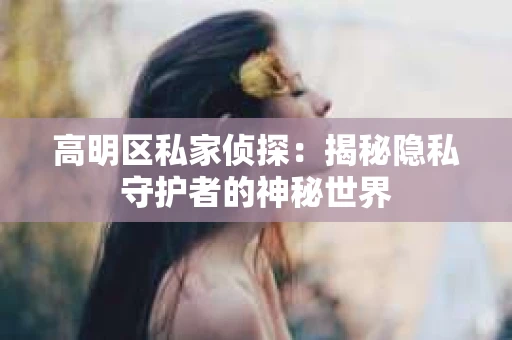 高明区私家侦探：揭秘隐私守护者的神秘世界