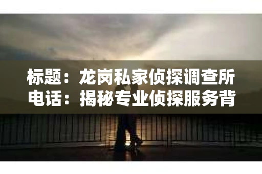 标题：龙岗私家侦探调查所电话：揭秘专业侦探服务背后的故事