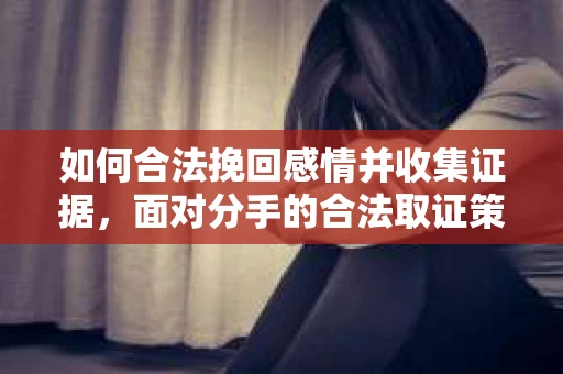 如何合法挽回感情并收集证据，面对分手的合法取证策略