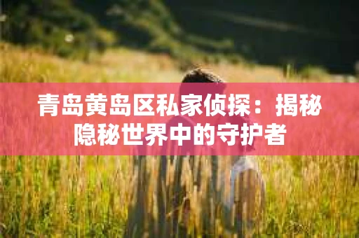 青岛黄岛区私家侦探：揭秘隐秘世界中的守护者