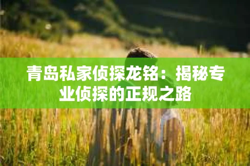 青岛私家侦探龙铭：揭秘专业侦探的正规之路