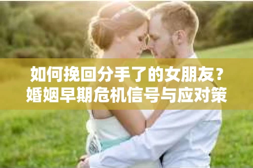 如何挽回分手了的女朋友？婚姻早期危机信号与应对策略
