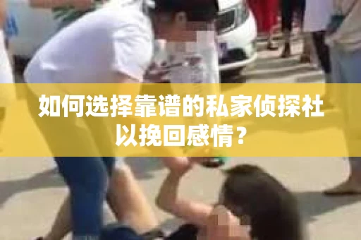 如何选择靠谱的私家侦探社以挽回感情？