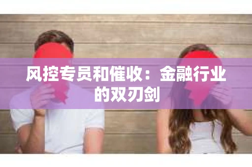 风控专员和催收：金融行业的双刃剑