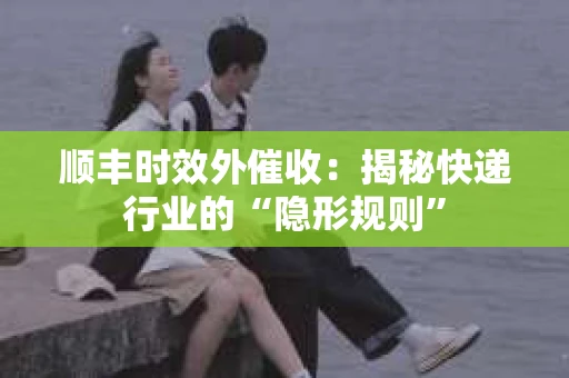 顺丰时效外催收：揭秘快递行业的“隐形规则”