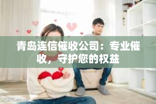 青岛连信催收公司：专业催收，守护您的权益