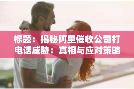 标题：揭秘阿里催收公司打电话威胁：真相与应对策略