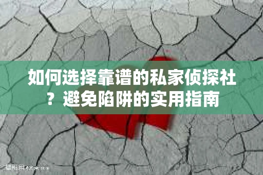 如何选择靠谱的私家侦探社？避免陷阱的实用指南