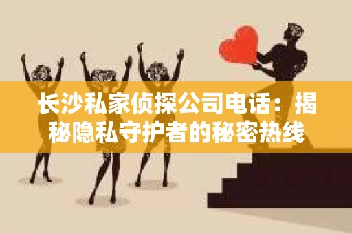 长沙私家侦探公司电话：揭秘隐私守护者的秘密热线
