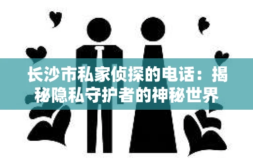 长沙市私家侦探的电话：揭秘隐私守护者的神秘世界