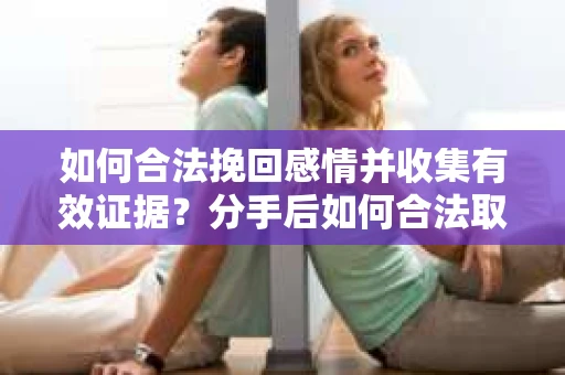 如何合法挽回感情并收集有效证据?分手后如何合法取证 如何合法挽回感情并收集有效证据?分手后如何合法取证