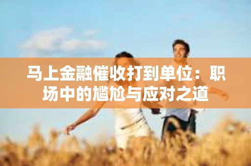 马上金融催收打到单位:职场中的尴尬与应对之道 马上金融催收打到单位:职场中的尴尬与应对之道