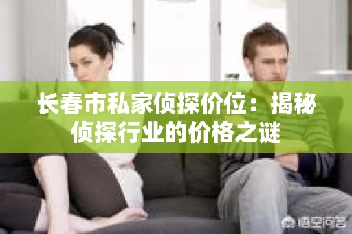 长春市私家侦探价位：揭秘侦探行业的价格之谜