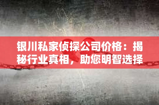 银川私家侦探公司价格：揭秘行业真相，助您明智选择