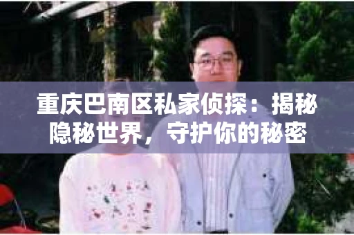 重庆巴南区私家侦探:揭秘隐秘世界,守护你的秘密 重庆巴南区私家侦探:揭秘隐秘世界,守护你的秘密
