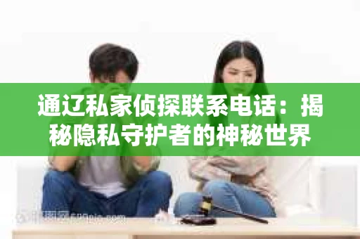 通辽私家侦探联系电话：揭秘隐私守护者的神秘世界