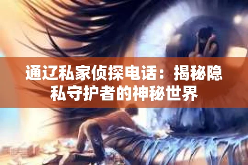 通辽私家侦探电话：揭秘隐私守护者的神秘世界
