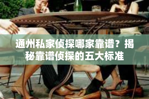 通州私家侦探哪家靠谱？揭秘靠谱侦探的五大标准