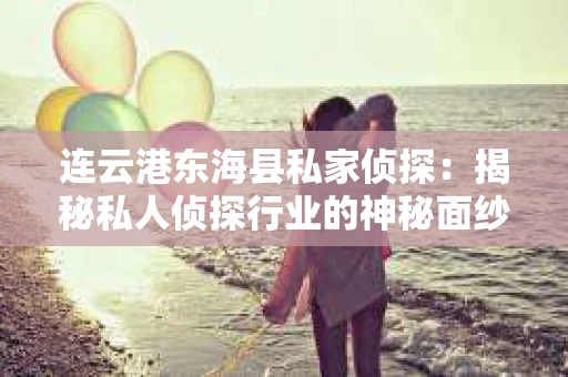 连云港东海县私家侦探：揭秘私人侦探行业的神秘面纱