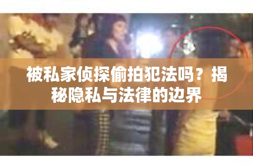 被私家侦探偷拍犯法吗?揭秘隐私与法律的边界 被私家侦探偷拍犯法吗?揭秘隐私与法律的边界