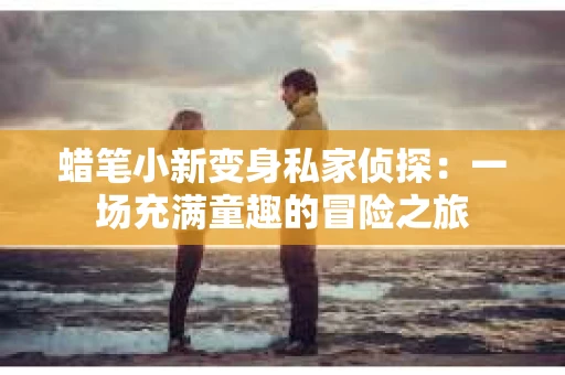 蜡笔小新变身私家侦探：一场充满童趣的冒险之旅