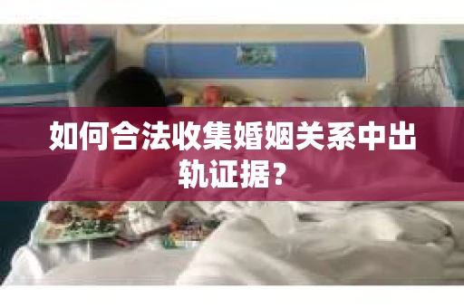 如何合法收集婚姻关系中出轨证据？