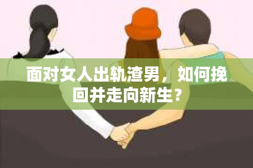 面对女人出轨渣男，如何挽回并走向新生？