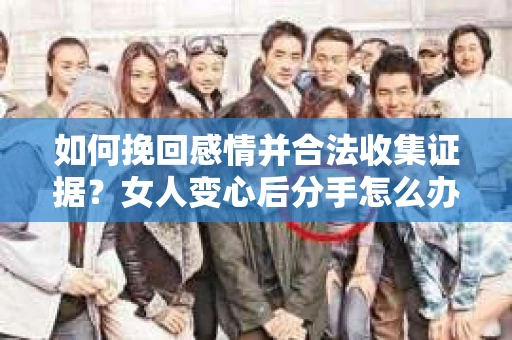 如何挽回感情并合法收集证据？女人变心后分手怎么办？