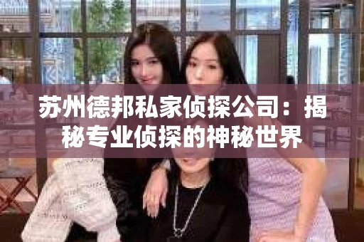 苏州德邦私家侦探公司：揭秘专业侦探的神秘世界