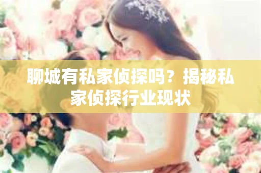 聊城有私家侦探吗?揭秘私家侦探行业现状 聊城有私家侦探吗?揭秘私家侦探行业现状